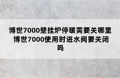 博世7000壁挂炉停暖需要关哪里 博世7000使用时进水阀要关闭吗